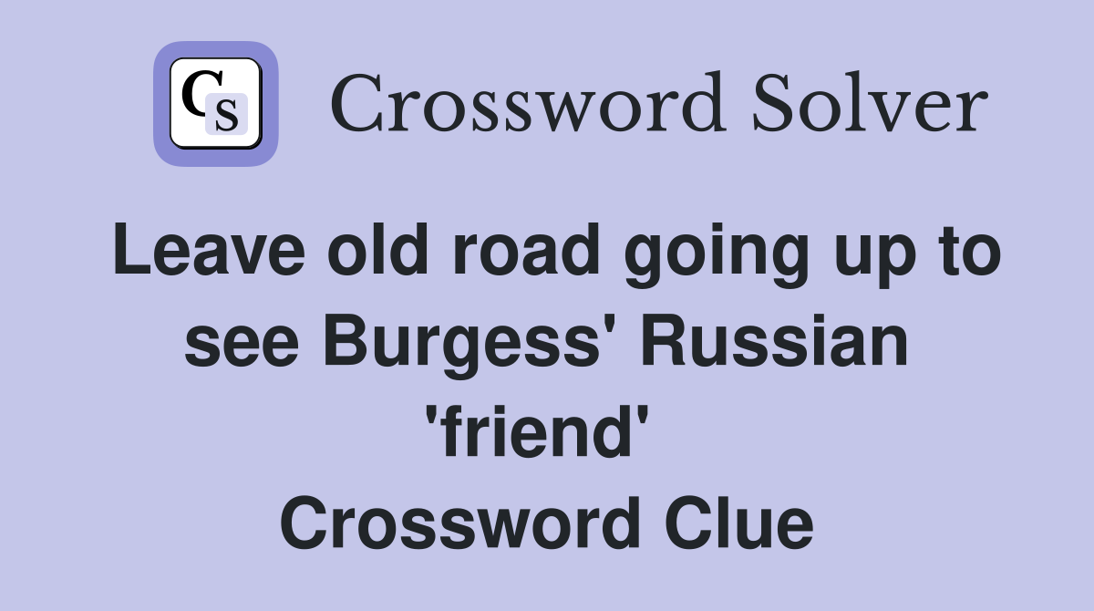 Leave old road going up to see Burgess' Russian 'friend'  Crossword Clue