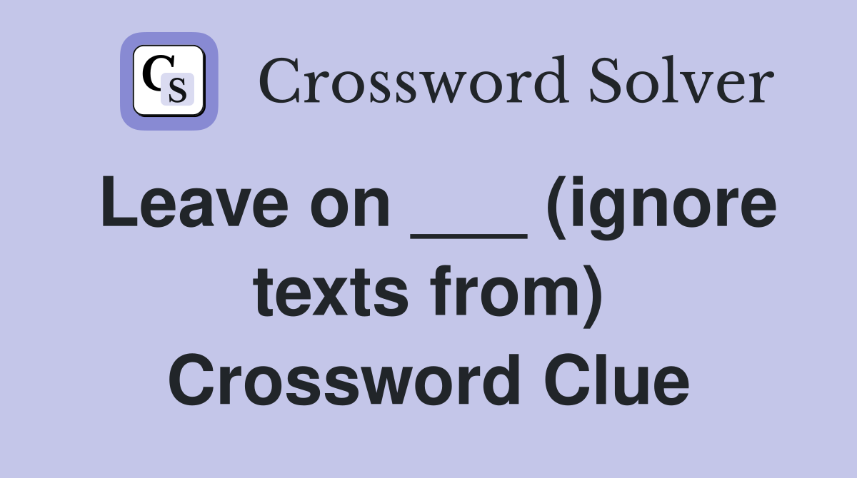 Leave on ___ (ignore texts from) Crossword Clue