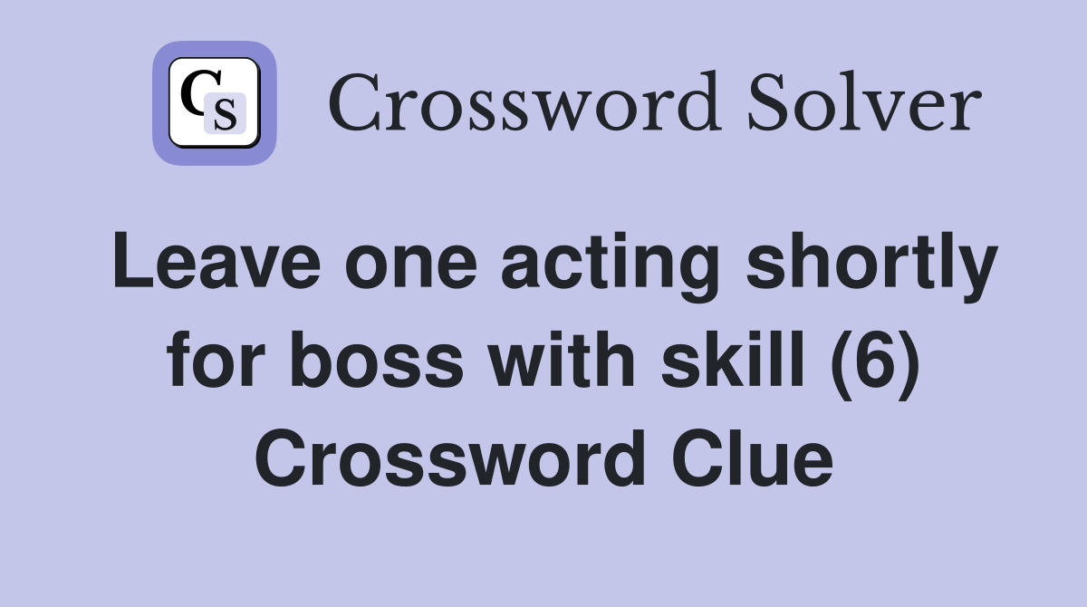 Leave one acting shortly for boss with skill (6) Crossword Clue