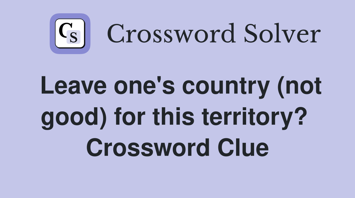 Leave one's country (not good) for this territory?  Crossword Clue