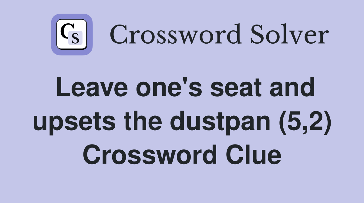 Leave one's seat and upsets the dustpan (5,2) Crossword Clue