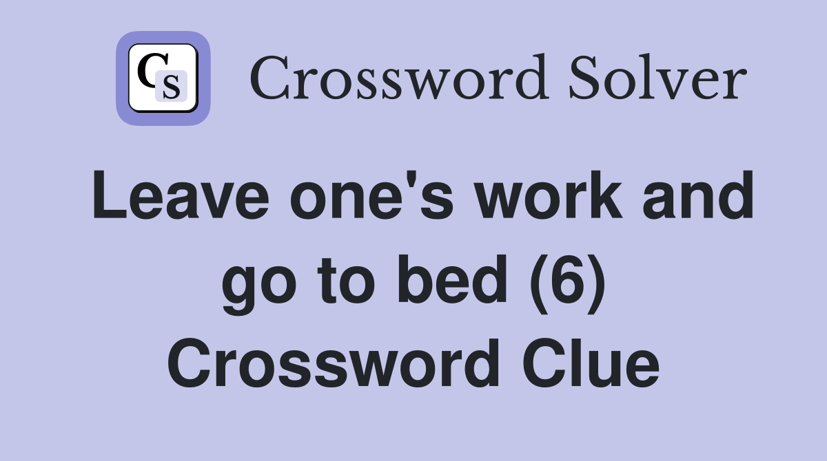 Leave one's work and go to bed (6) Crossword Clue
