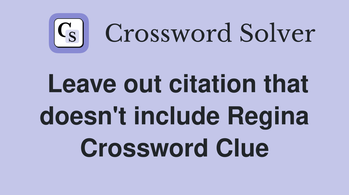 Leave out citation that doesn't include Regina Crossword Clue
