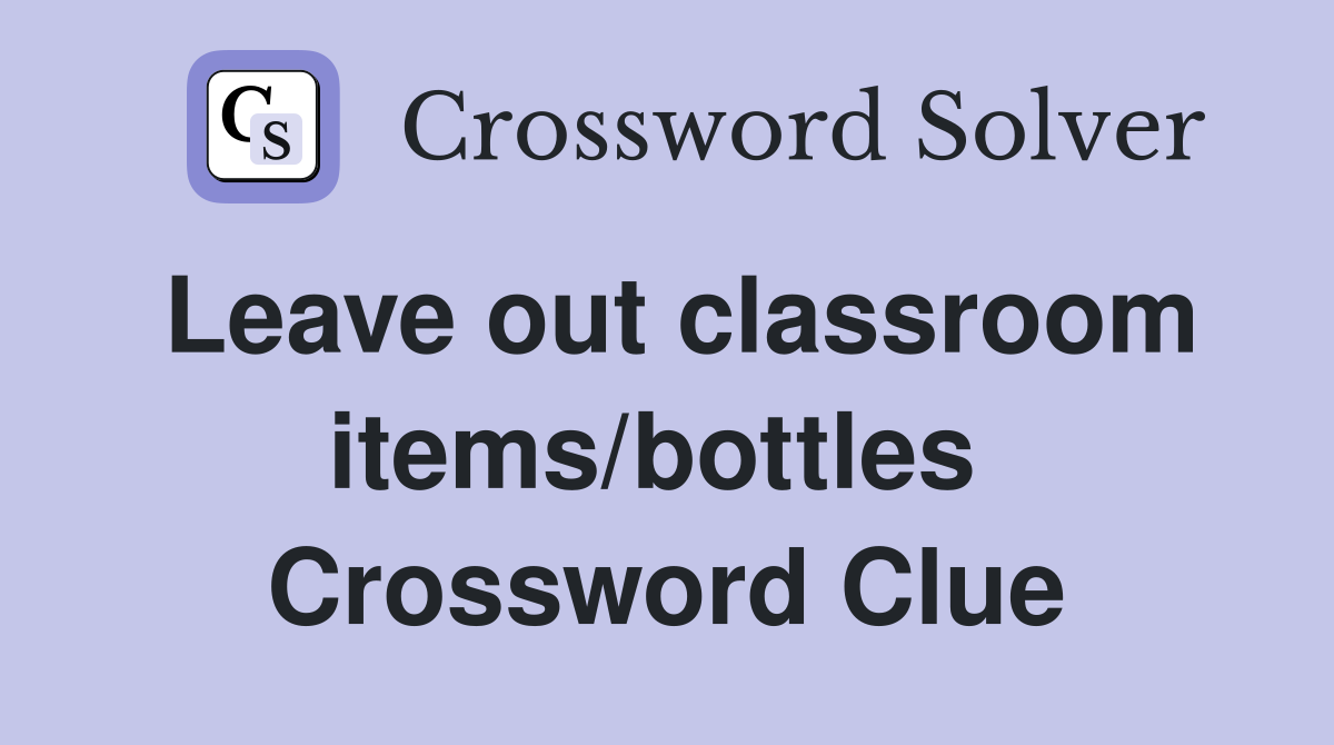 Leave out classroom items/bottles  Crossword Clue
