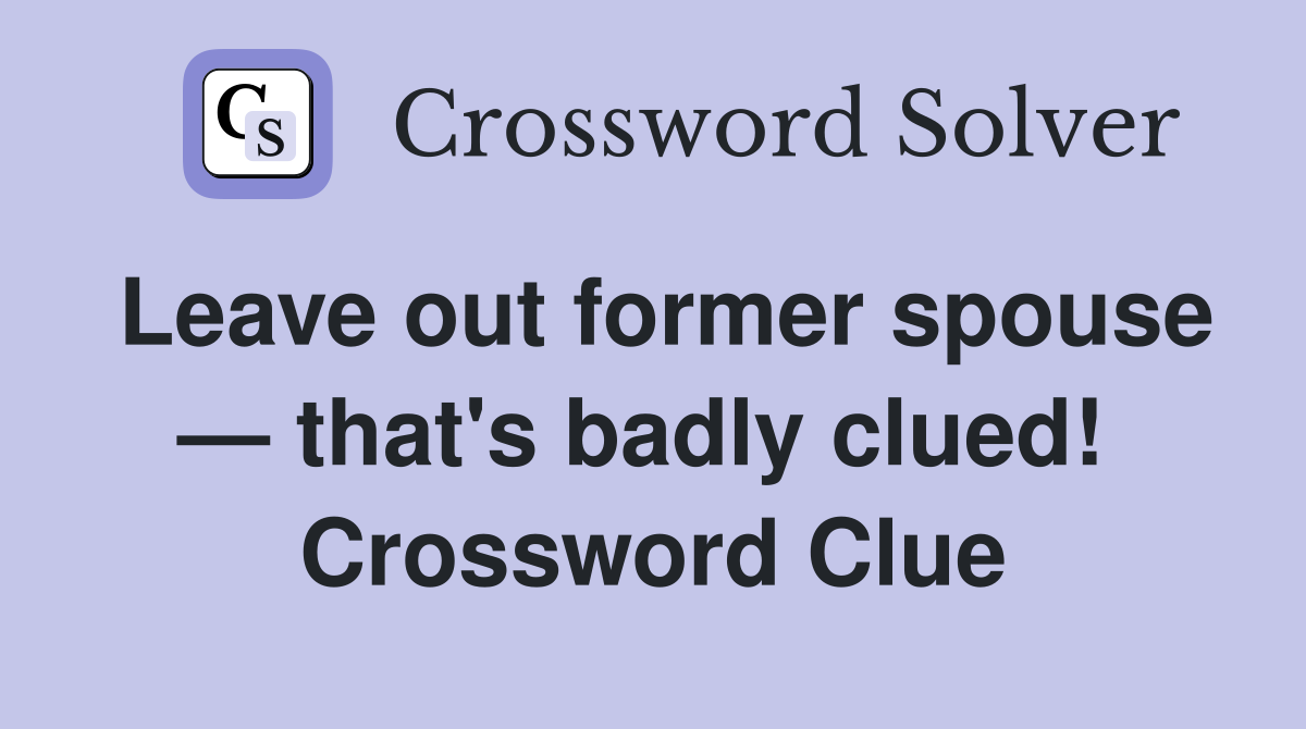 Leave out former spouse — that's badly clued!  Crossword Clue
