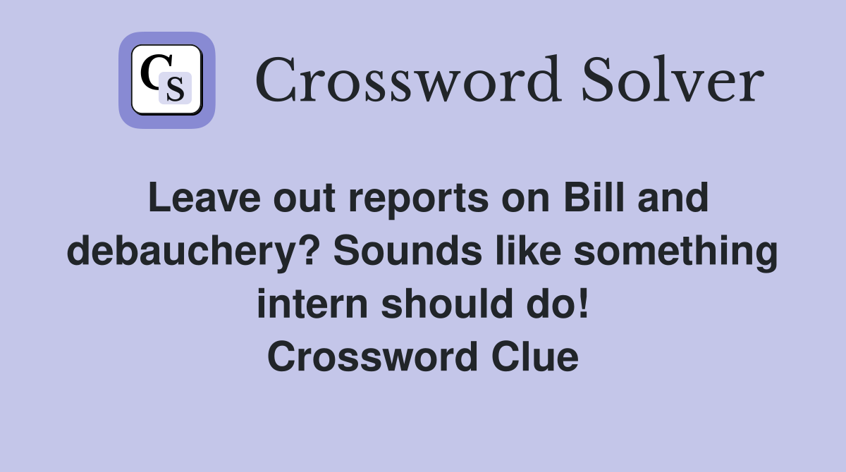 Leave out reports on Bill and debauchery? Sounds like something intern should do! Crossword Clue