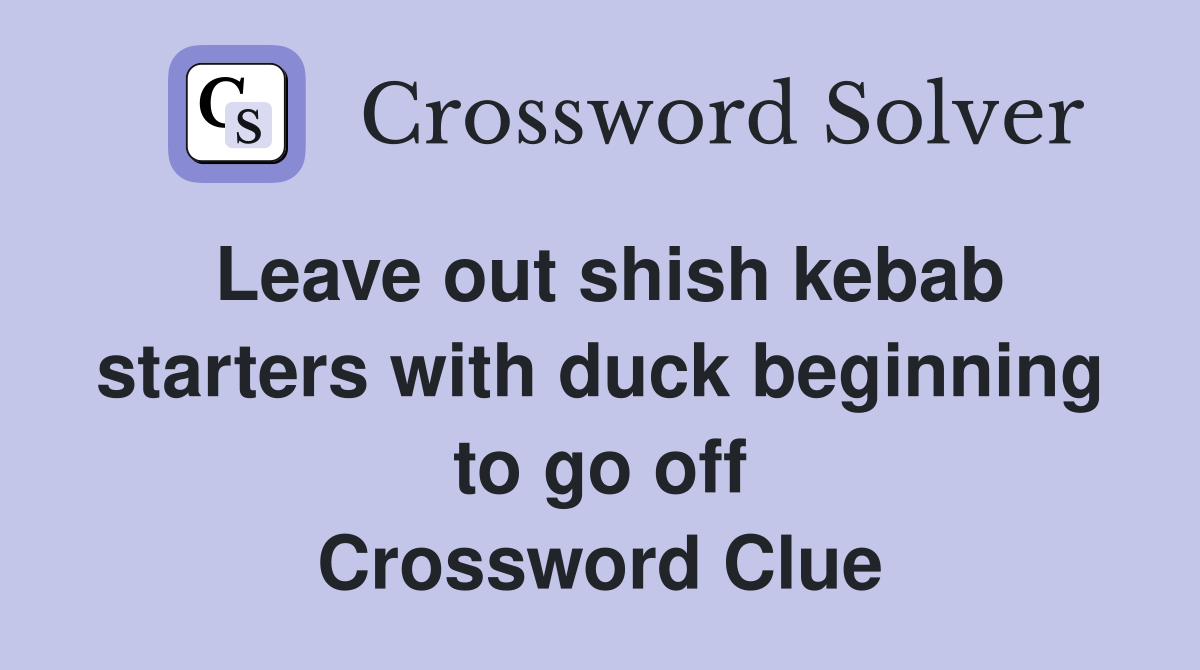 Leave out shish kebab starters with duck beginning to go off Crossword Clue