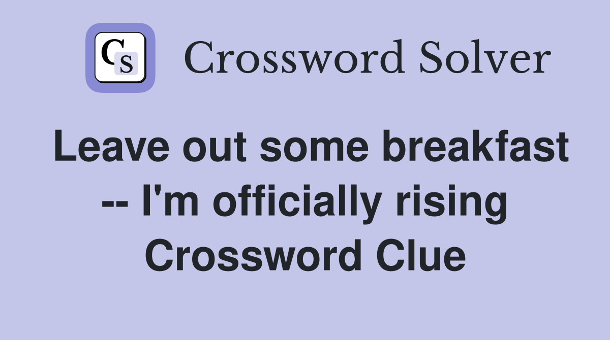 Leave out some breakfast -- I'm officially rising Crossword Clue
