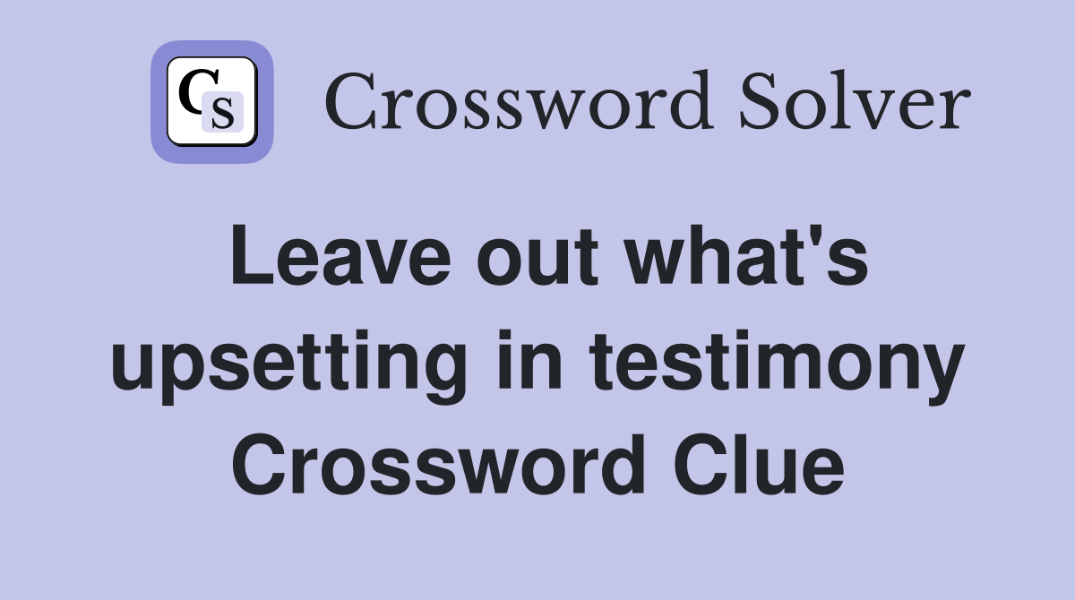 Leave out what's upsetting in testimony Crossword Clue