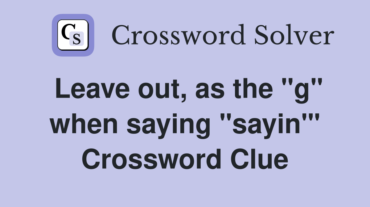 Leave out, as the "g" when saying "sayin'" Crossword Clue