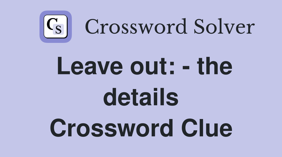 Leave out: - the details Crossword Clue