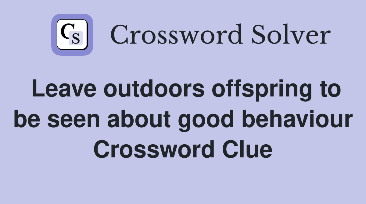 Leave outdoors offspring to be seen about good behaviour Crossword Clue