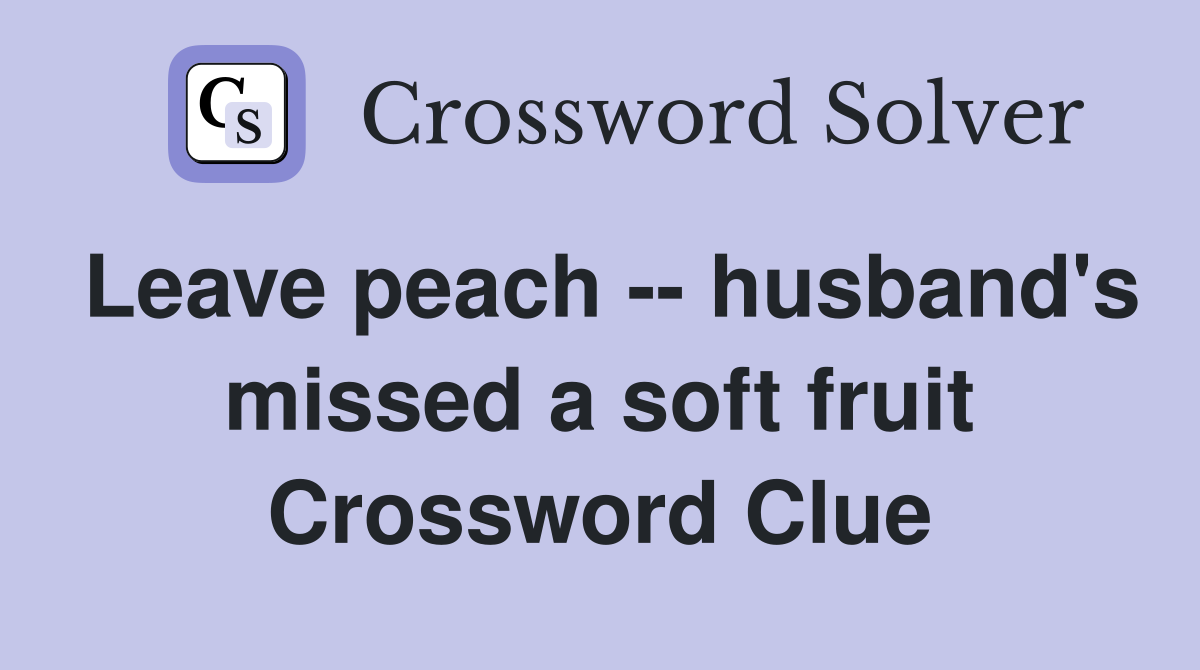 Leave peach -- husband's missed a soft fruit Crossword Clue