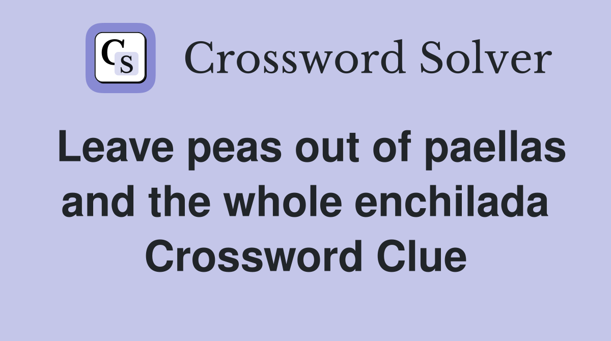 Leave peas out of paellas and the whole enchilada Crossword Clue