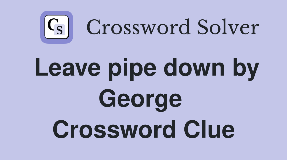 Leave pipe down by George  Crossword Clue