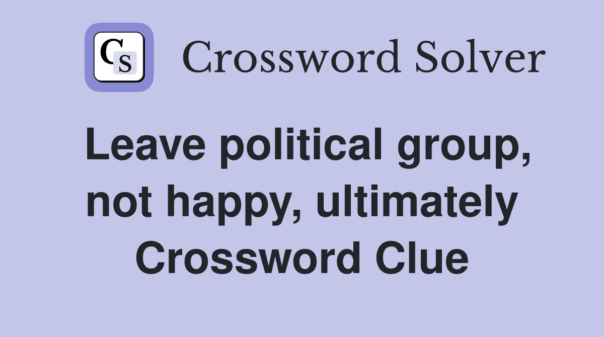 Leave political group, not happy, ultimately Crossword Clue