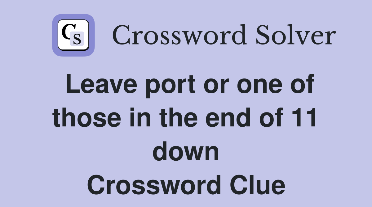 Leave port or one of those in the end of 11 down Crossword Clue