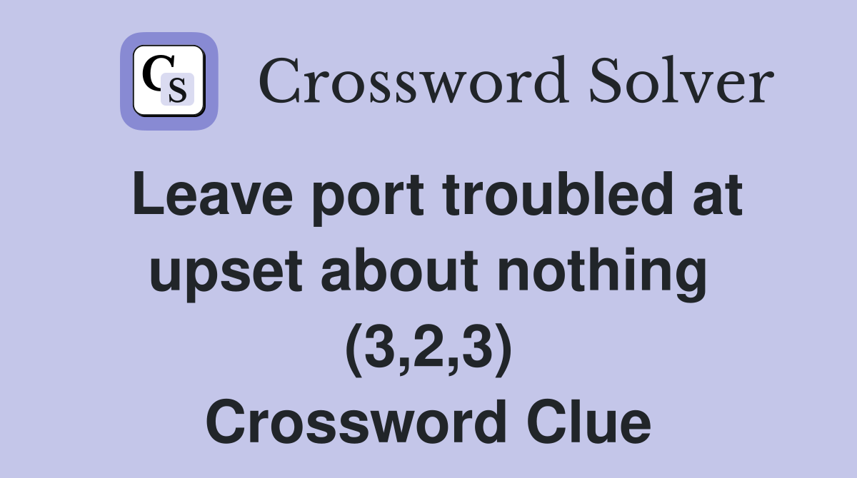 Leave port troubled at upset about nothing (3,2,3) Crossword Clue