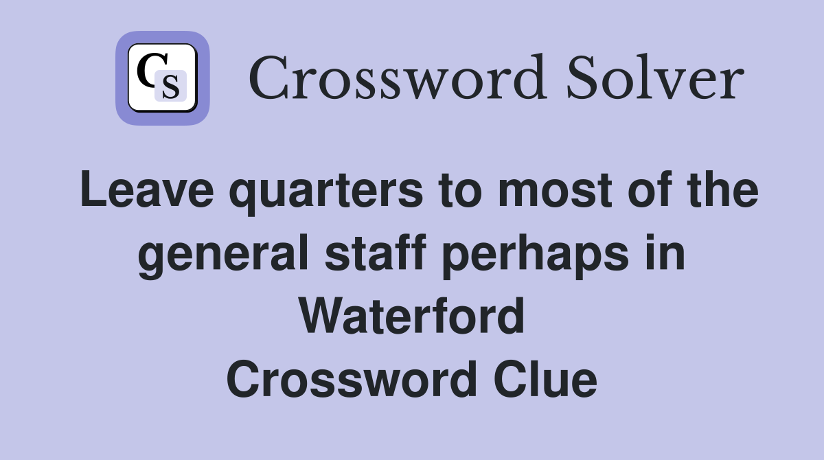 Leave quarters to most of the general staff perhaps in Waterford Crossword Clue