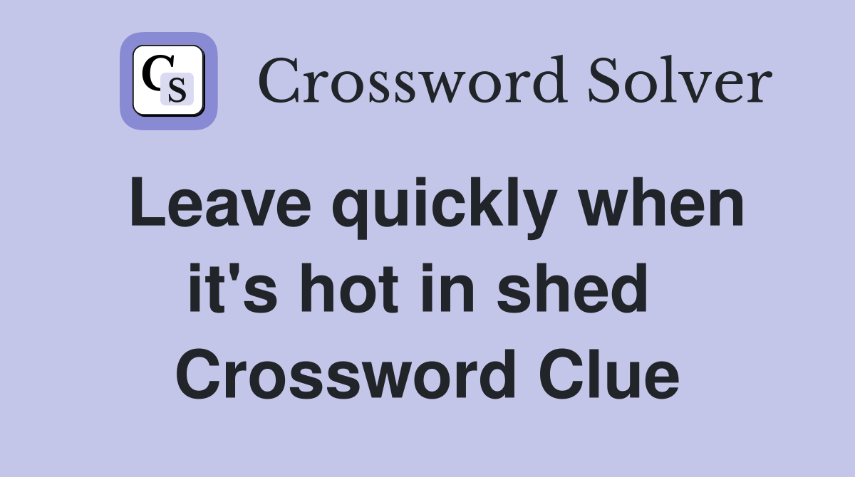 Leave quickly when it's hot in shed  Crossword Clue