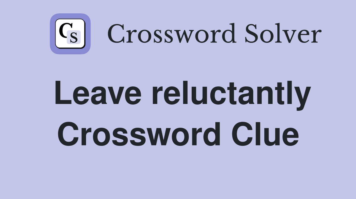 Leave reluctantly Crossword Clue