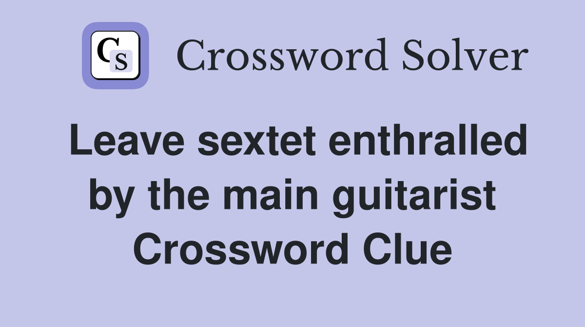 Leave sextet enthralled by the main guitarist Crossword Clue