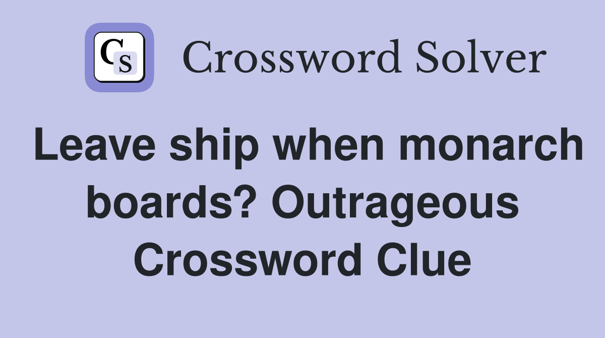 Leave ship when monarch boards? Outrageous Crossword Clue