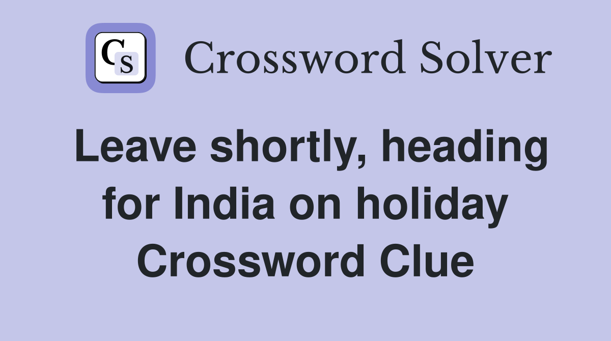 Leave shortly, heading for India on holiday Crossword Clue