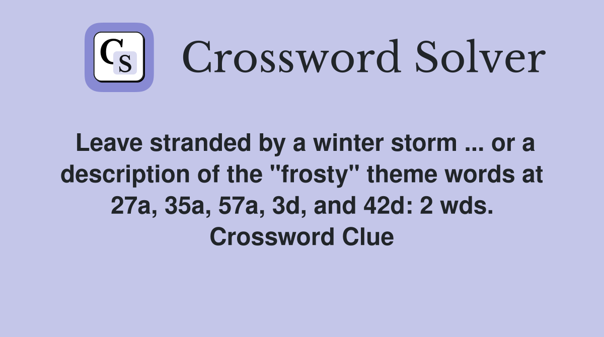 Leave stranded by a winter storm ... or a description of the "frosty" theme words at 27a, 35a, 57a, 3d, and 42d: 2 wds. Crossword Clue