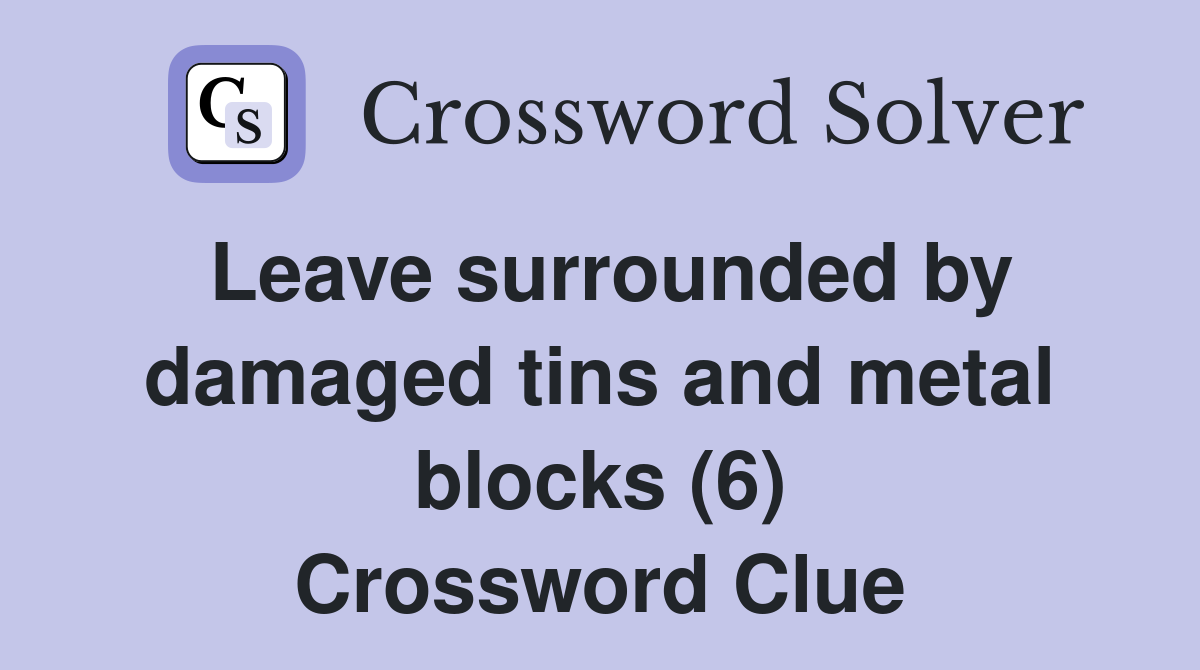 Leave surrounded by damaged tins and metal blocks (6) Crossword Clue