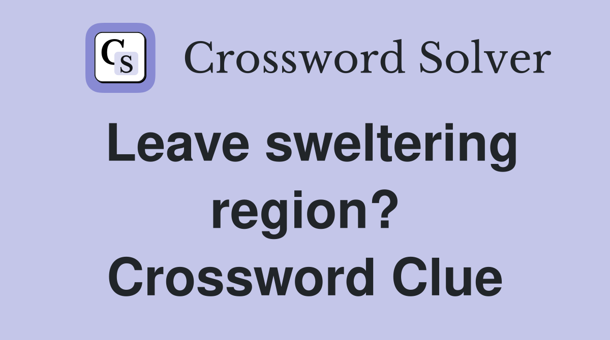 Leave sweltering region? Crossword Clue