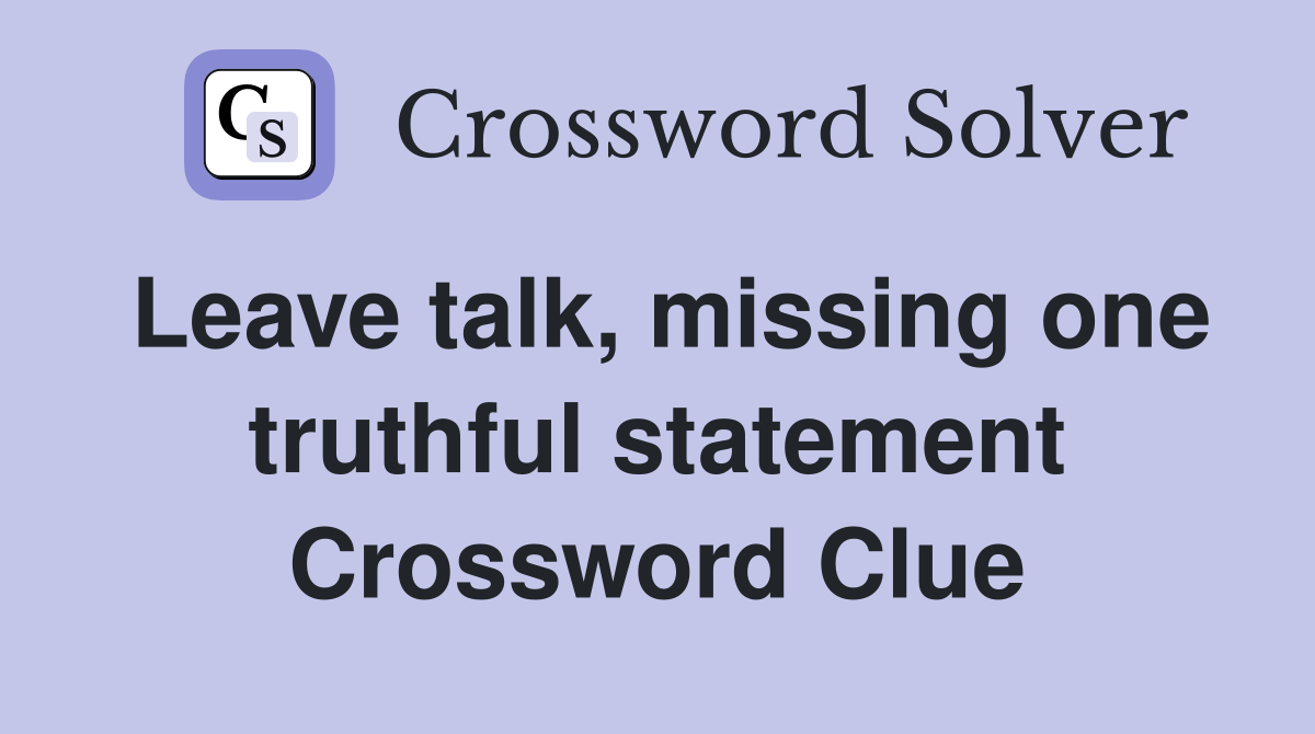 Leave talk, missing one truthful statement Crossword Clue