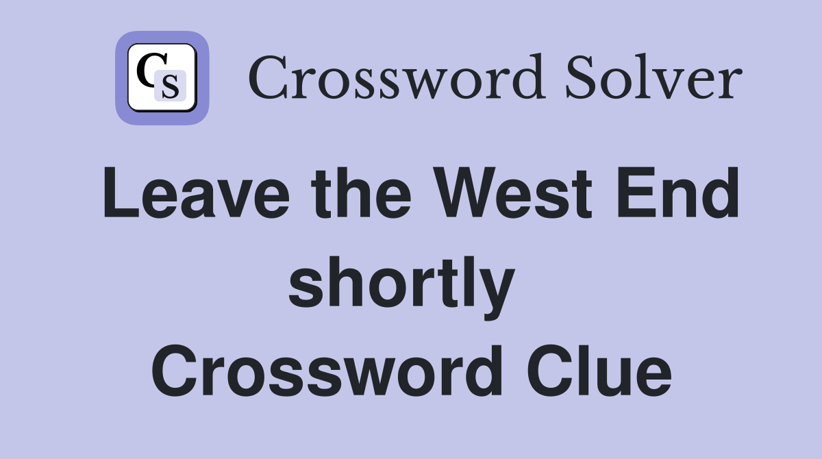 Leave the West End shortly  Crossword Clue
