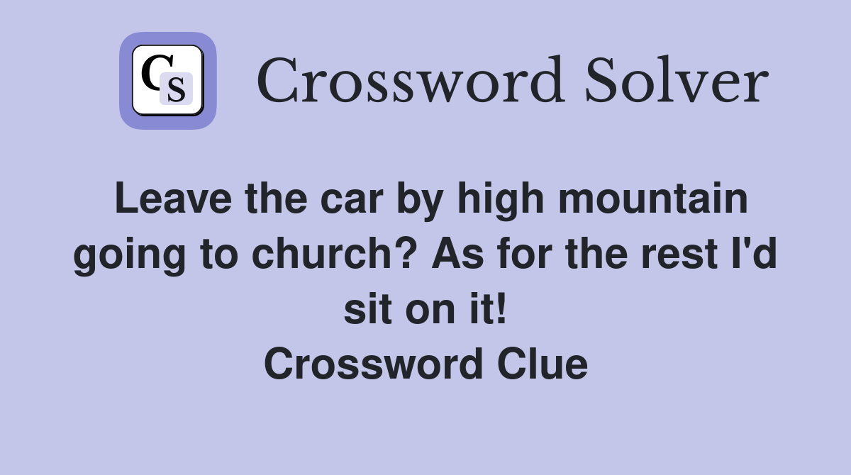 Leave the car by high mountain going to church? As for the rest I'd sit on it! Crossword Clue