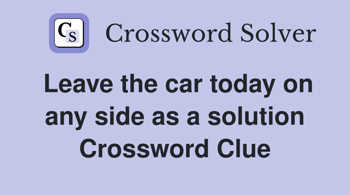 Leave the car today on any side as a solution Crossword Clue