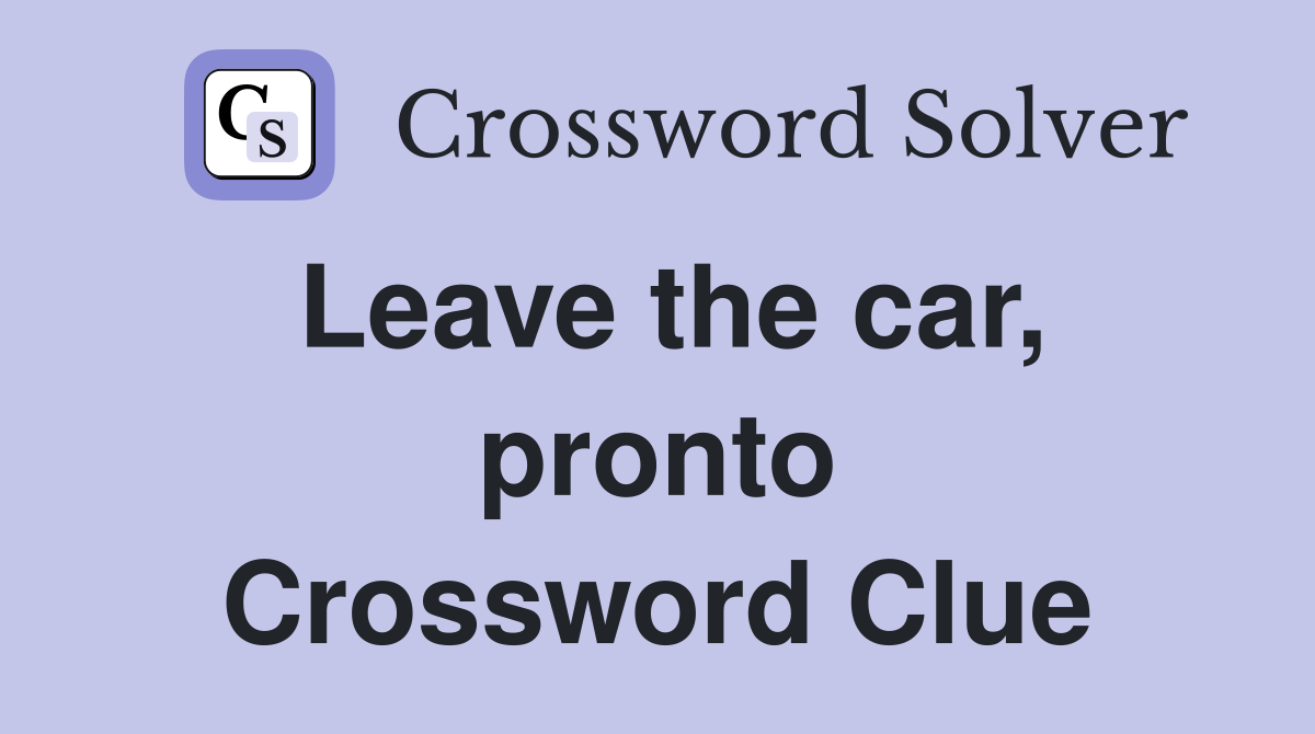 Leave the car, pronto Crossword Clue