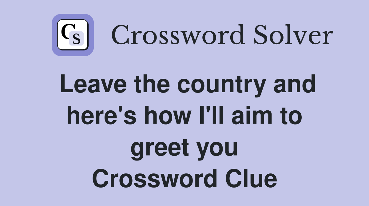 Leave the country and here's how I'll aim to greet you Crossword Clue