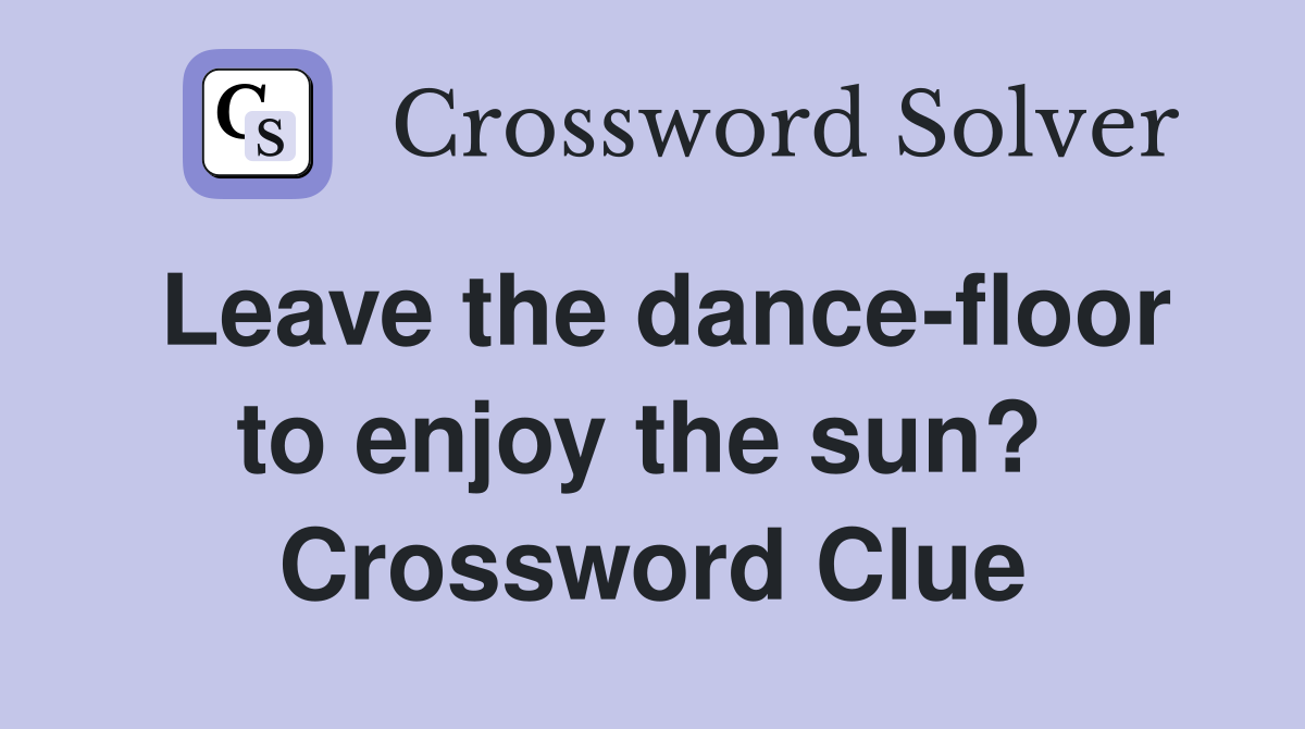 Leave the dance-floor to enjoy the sun?  Crossword Clue