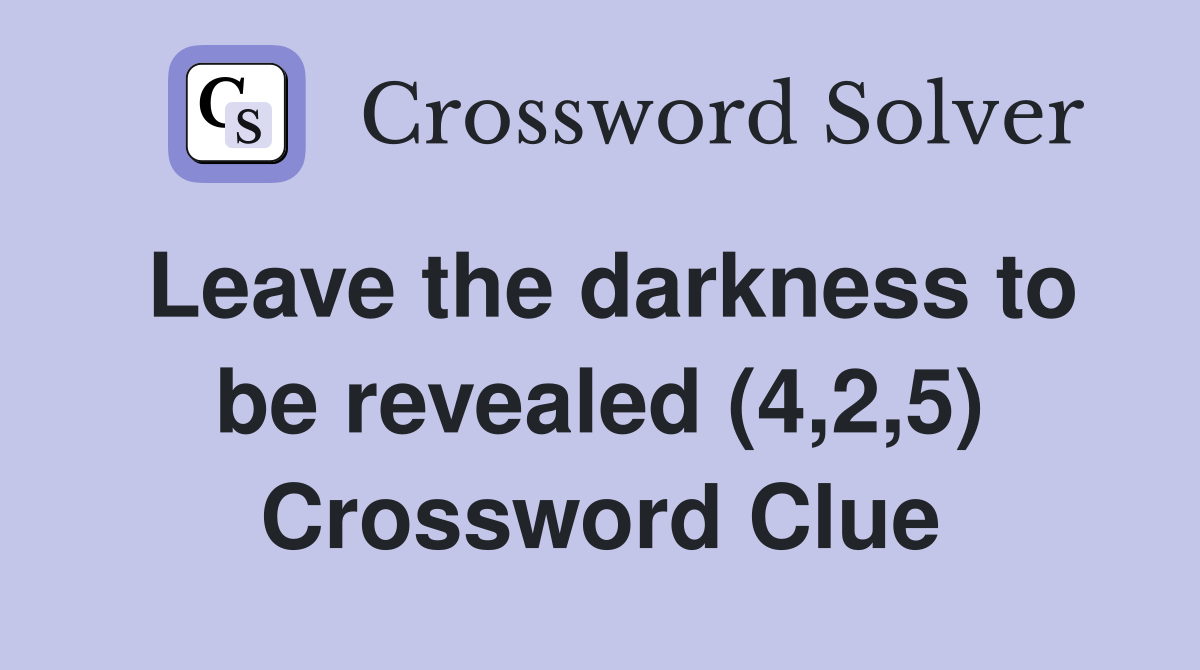 Leave the darkness to be revealed (4,2,5) Crossword Clue