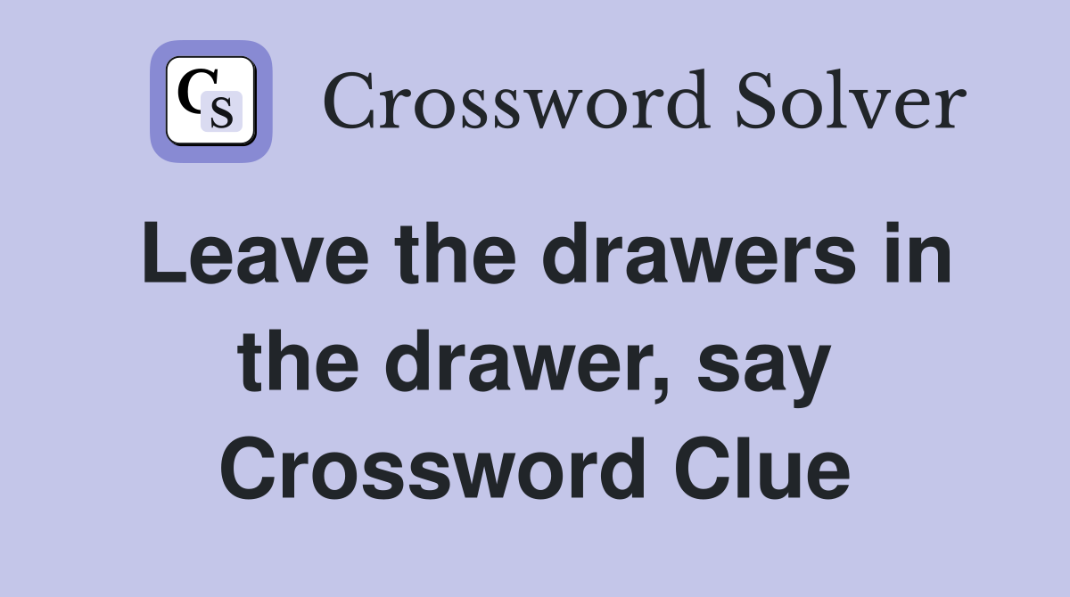 Leave the drawers in the drawer, say Crossword Clue