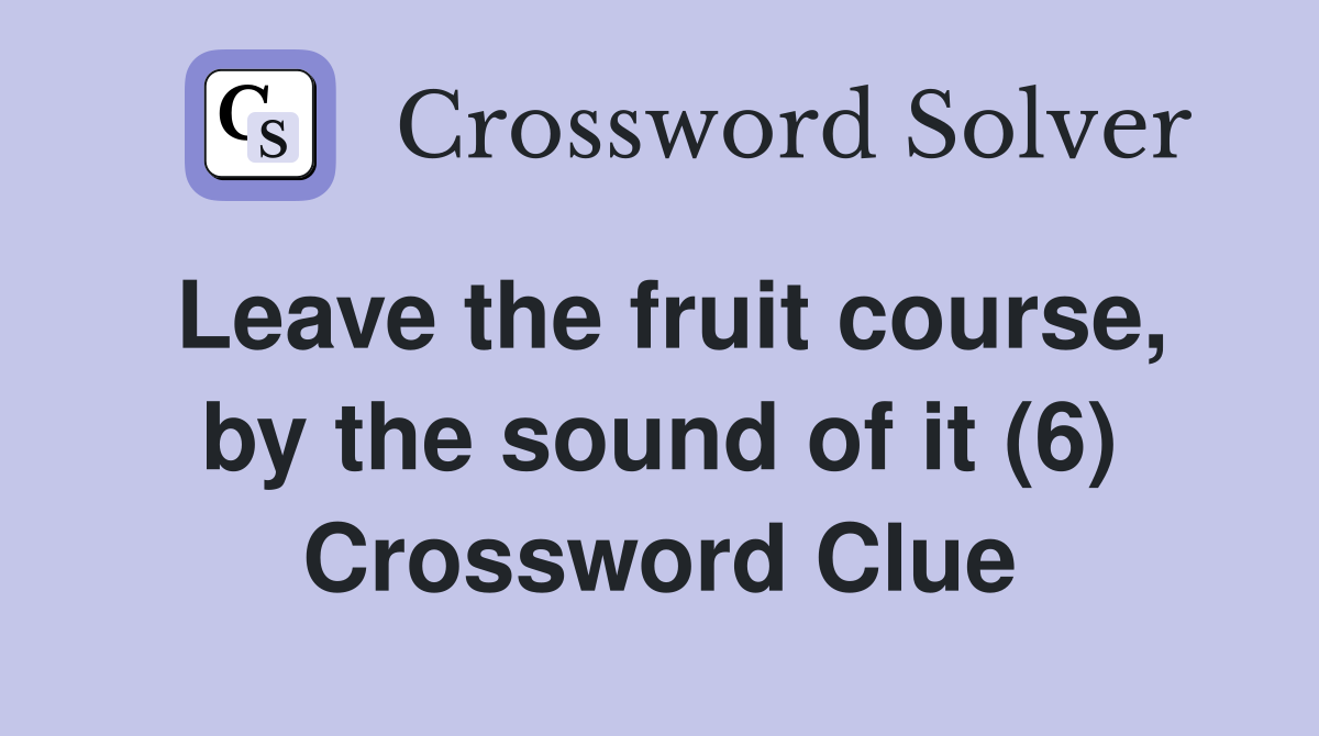 Leave the fruit course, by the sound of it (6) Crossword Clue