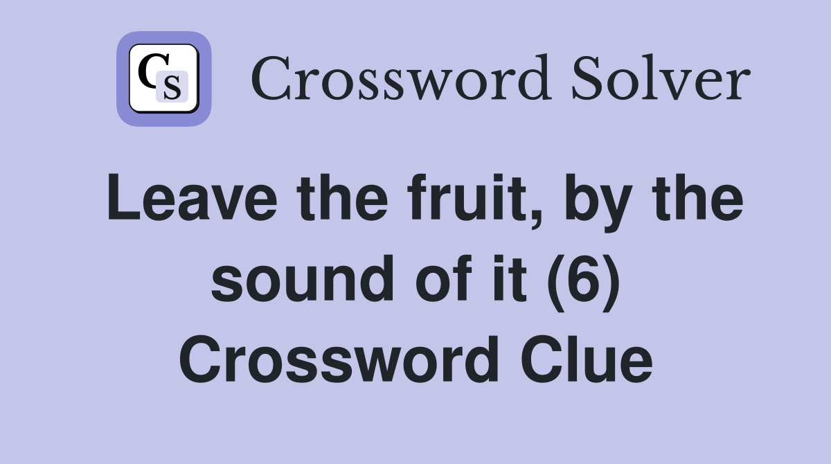 Leave the fruit, by the sound of it (6) Crossword Clue