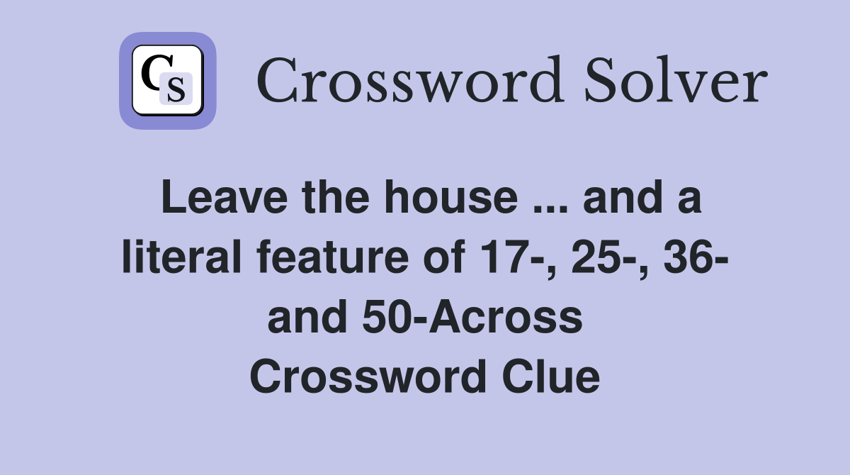 Leave the house ... and a literal feature of 17-, 25-, 36- and 50-Across Crossword Clue