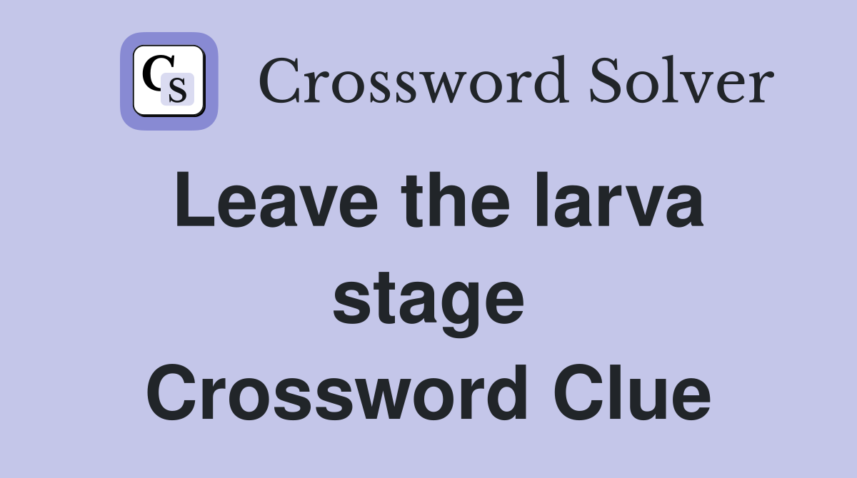 Leave the larva stage Crossword Clue