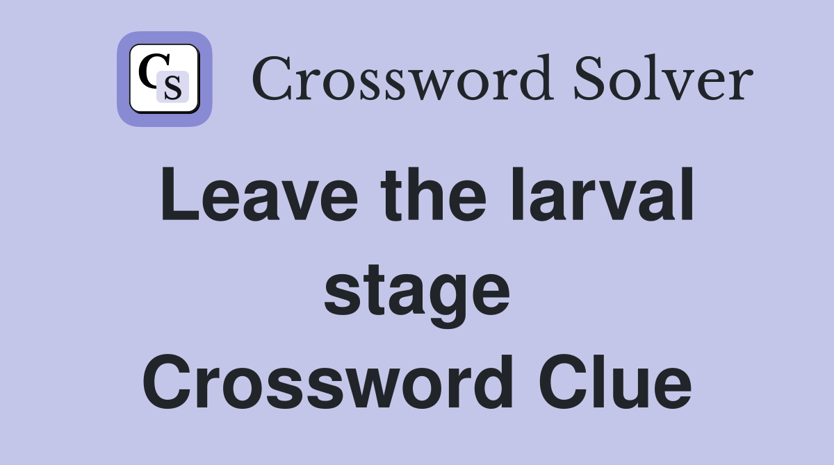 Leave the larval stage Crossword Clue