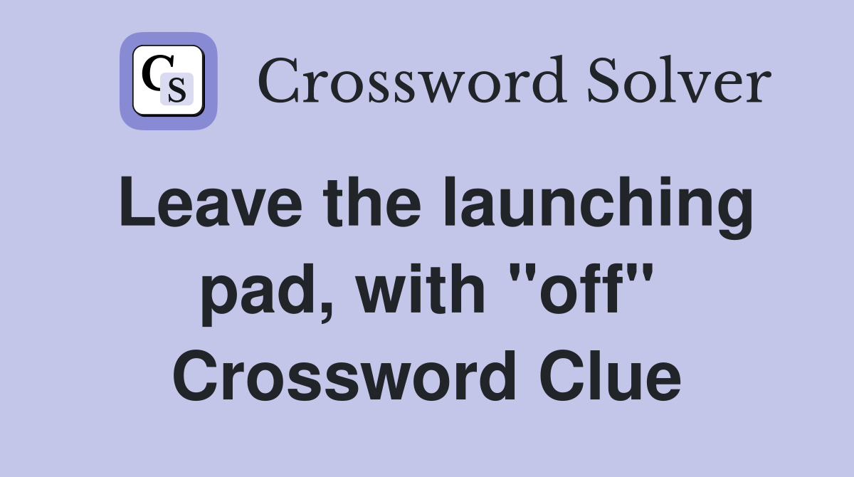 Leave the launching pad, with "off" Crossword Clue