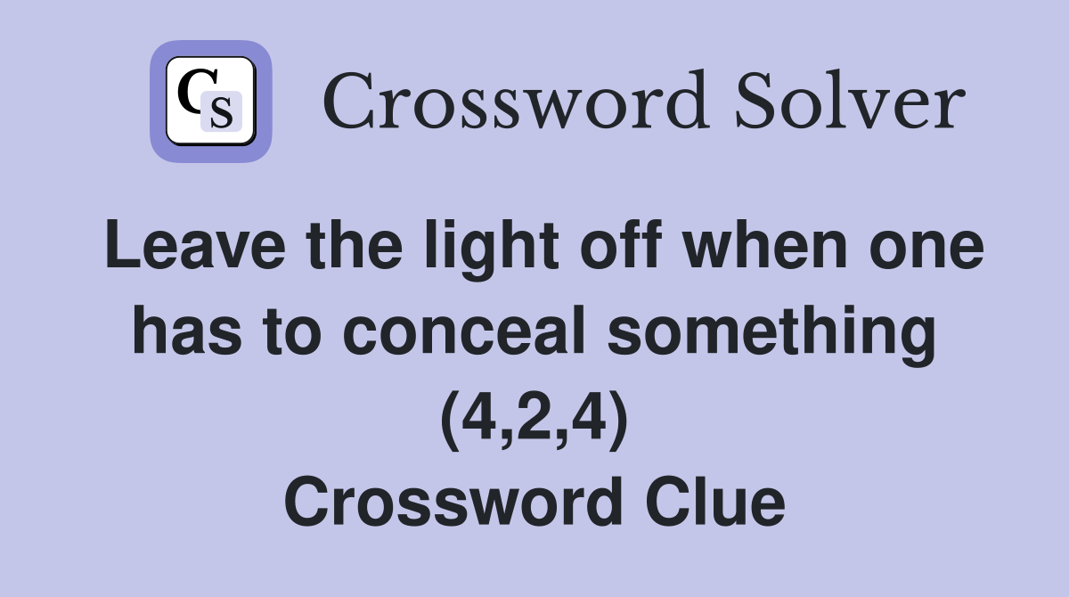 Leave the light off when one has to conceal something (4,2,4) Crossword Clue