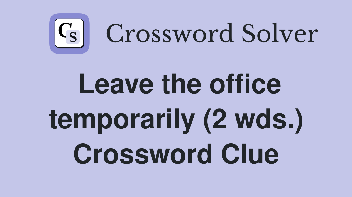 Leave the office temporarily (2 wds.) Crossword Clue