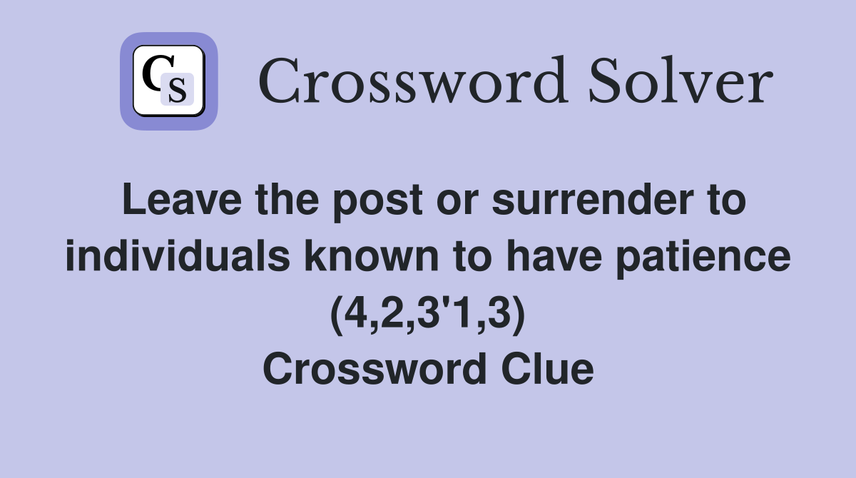 Leave the post or surrender to individuals known to have patience (4,2,3'1,3) Crossword Clue