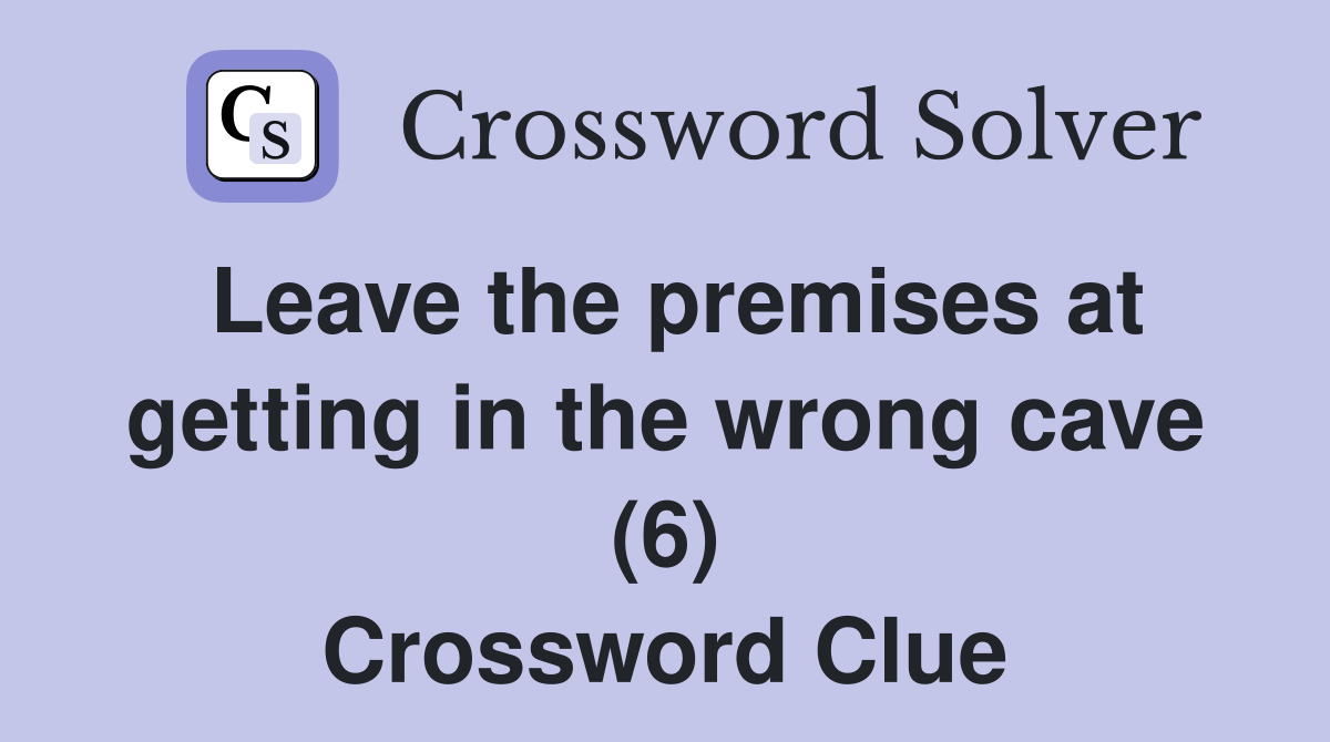 Leave the premises at getting in the wrong cave (6) Crossword Clue